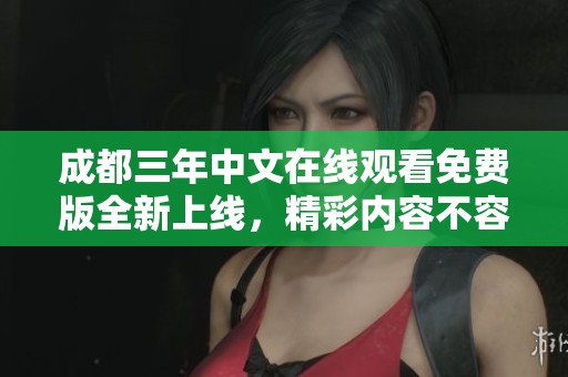 成都三年中文在线观看免费版全新上线，精彩内容不容错过