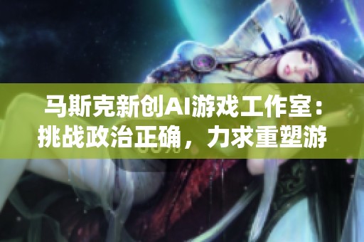 马斯克新创AI游戏工作室：挑战政治正确，力求重塑游戏伟大传统