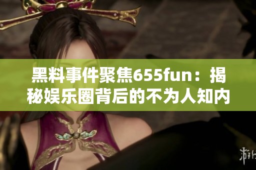 黑料事件聚焦655fun：揭秘娱乐圈背后的不为人知内幕