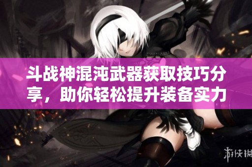斗战神混沌武器获取技巧分享，助你轻松提升装备实力