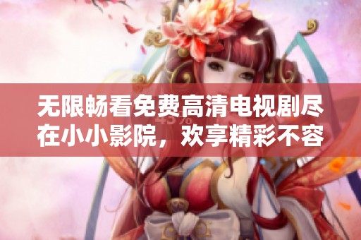 无限畅看免费高清电视剧尽在小小影院，欢享精彩不容错过！