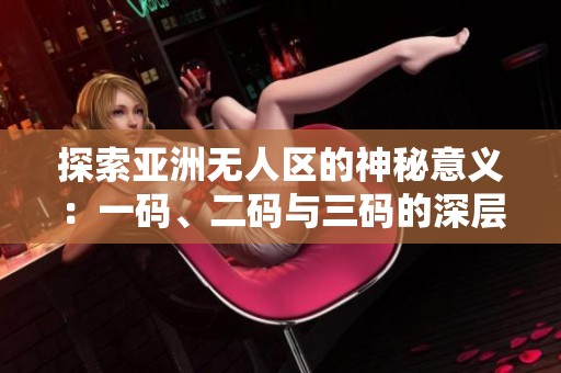 探索亚洲无人区的神秘意义：一码、二码与三码的深层解析