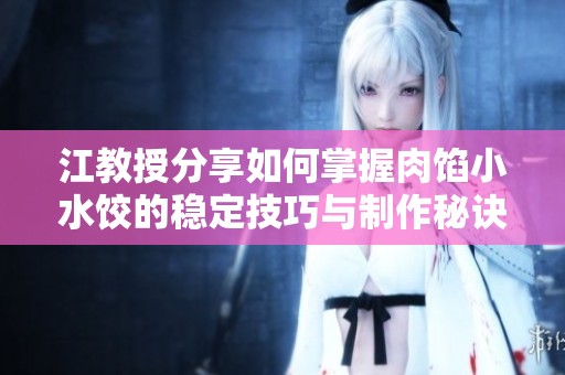 江教授分享如何掌握肉馅小水饺的稳定技巧与制作秘诀