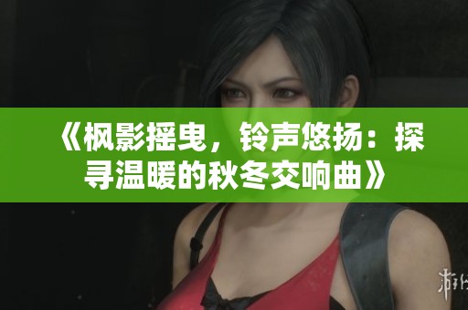 《枫影摇曳，铃声悠扬：探寻温暖的秋冬交响曲》