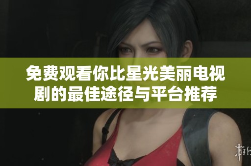 免费观看你比星光美丽电视剧的最佳途径与平台推荐