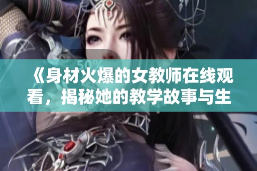 《身材火爆的女教师在线观看，揭秘她的教学故事与生活》