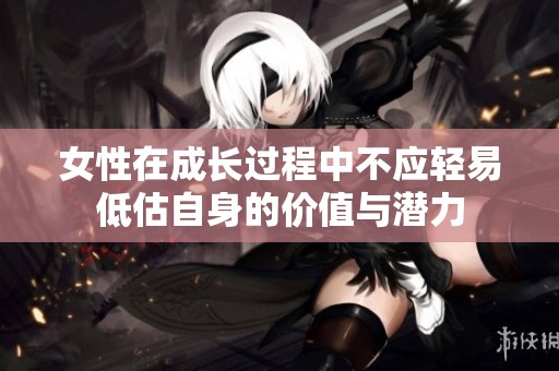 女性在成长过程中不应轻易低估自身的价值与潜力