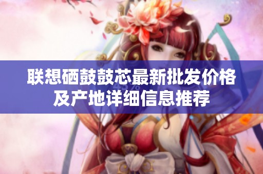 联想硒鼓鼓芯最新批发价格及产地详细信息推荐