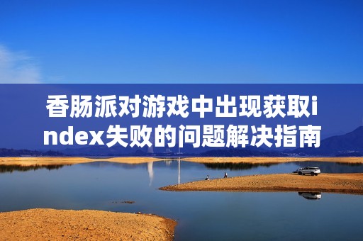 香肠派对游戏中出现获取index失败的问题解决指南