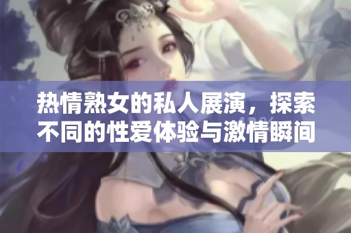 热情熟女的私人展演，探索不同的性爱体验与激情瞬间