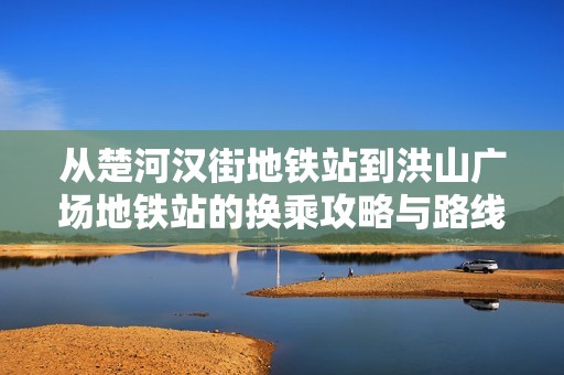 从楚河汉街地铁站到洪山广场地铁站的换乘攻略与路线指引