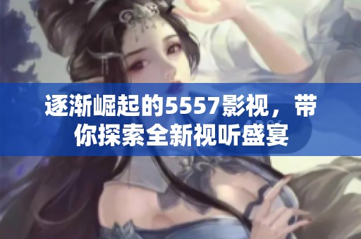 逐渐崛起的5557影视，带你探索全新视听盛宴