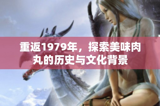 重返1979年，探索美味肉丸的历史与文化背景