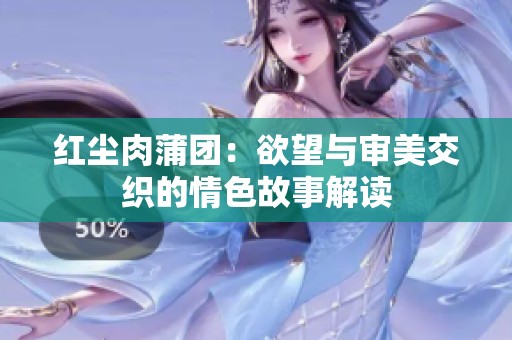 红尘肉蒲团：欲望与审美交织的情色故事解读