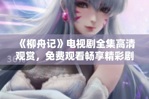 《柳舟记》电视剧全集高清观赏，免费观看畅享精彩剧情