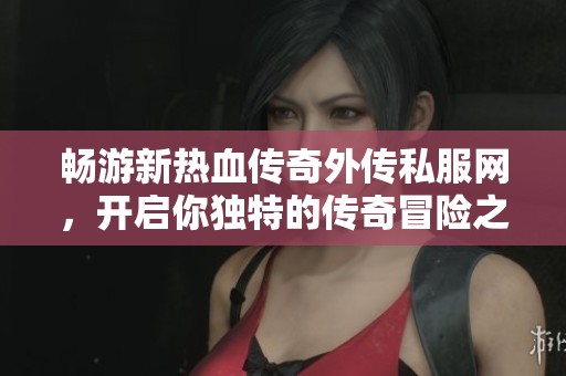畅游新热血传奇外传私服网，开启你独特的传奇冒险之旅