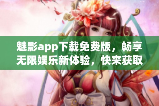魅影app下载免费版，畅享无限娱乐新体验，快来获取吧
