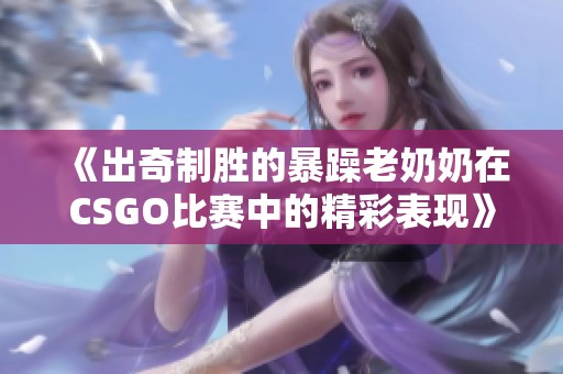 《出奇制胜的暴躁老奶奶在CSGO比赛中的精彩表现》