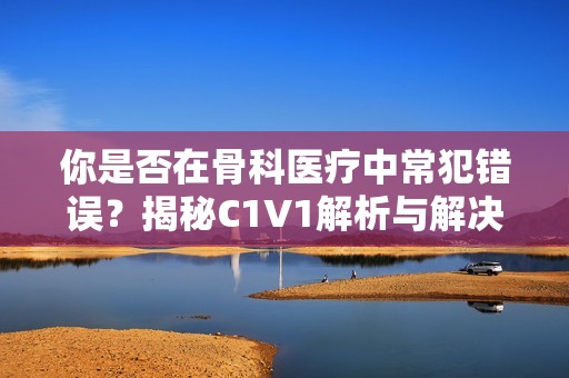 你是否在骨科医疗中常犯错误？揭秘C1V1解析与解决方案