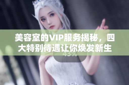 美容室的VIP服务揭秘，四大特别待遇让你焕发新生