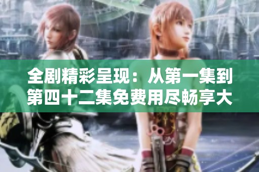 全剧精彩呈现：从第一集到第四十二集免费用尽畅享大剧魅力