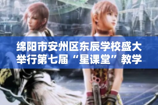 绵阳市安州区东辰学校盛大举行第七届“星课堂”教学课例展示活动