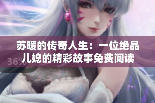 苏暖的传奇人生：一位绝品儿媳的精彩故事免费阅读