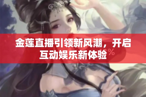 金莲直播引领新风潮，开启互动娱乐新体验