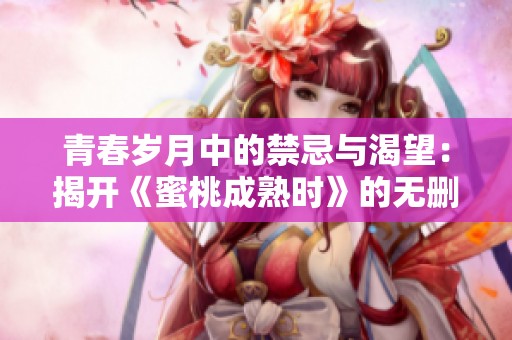 青春岁月中的禁忌与渴望：揭开《蜜桃成熟时》的无删减故事