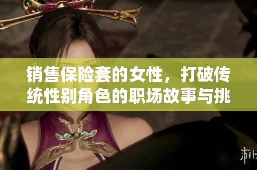 销售保险套的女性，打破传统性别角色的职场故事与挑战