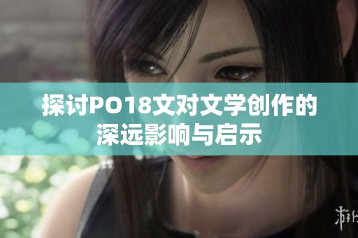 探讨PO18文对文学创作的深远影响与启示