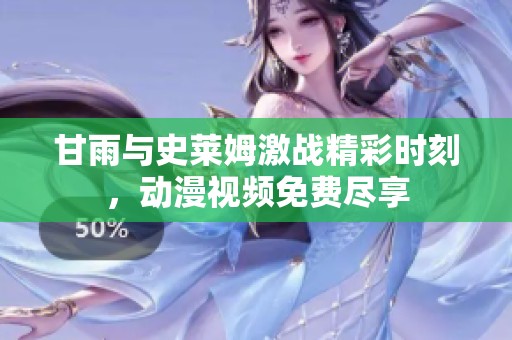甘雨与史莱姆激战精彩时刻，动漫视频免费尽享