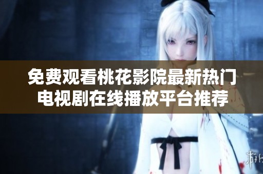 免费观看桃花影院最新热门电视剧在线播放平台推荐