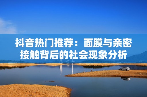 抖音热门推荐：面膜与亲密接触背后的社会现象分析