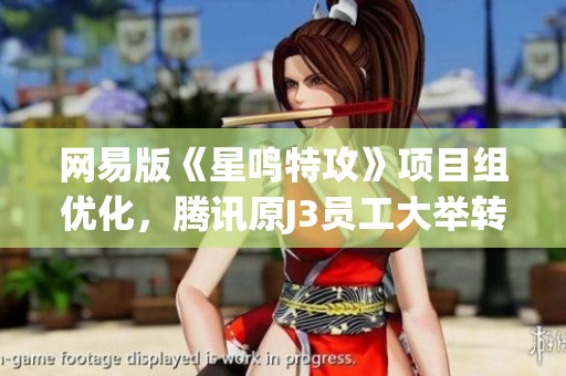 网易版《星鸣特攻》项目组优化，腾讯原J3员工大举转型新旅程