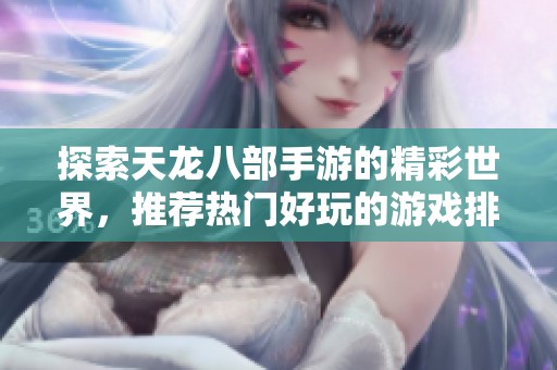 探索天龙八部手游的精彩世界，推荐热门好玩的游戏排行榜
