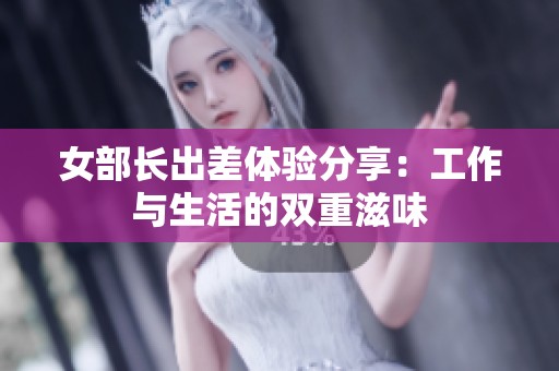 女部长出差体验分享：工作与生活的双重滋味