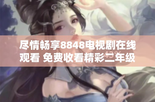尽情畅享8848电视剧在线观看 免费收看精彩二年级系列作品