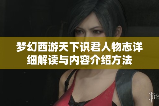 梦幻西游天下识君人物志详细解读与内容介绍方法