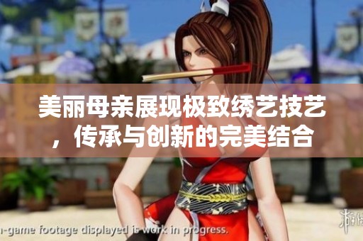 美丽母亲展现极致绣艺技艺，传承与创新的完美结合
