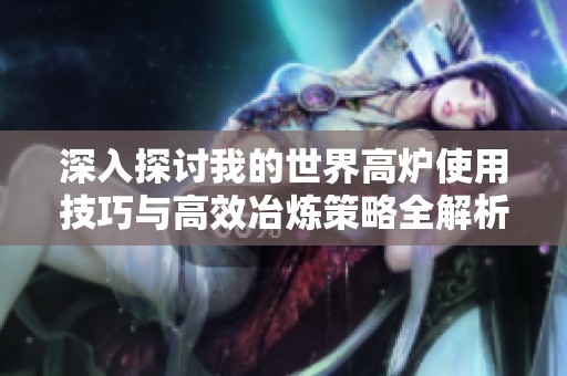 深入探讨我的世界高炉使用技巧与高效冶炼策略全解析