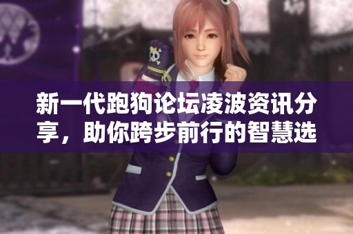 新一代跑狗论坛凌波资讯分享，助你跨步前行的智慧选择