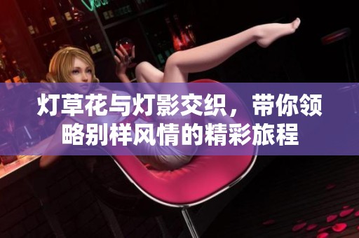 灯草花与灯影交织，带你领略别样风情的精彩旅程