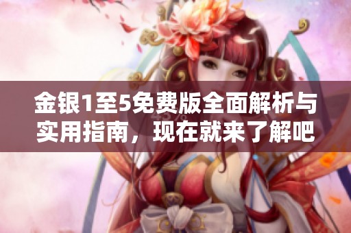 金银1至5免费版全面解析与实用指南，现在就来了解吧！