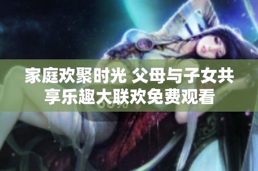家庭欢聚时光 父母与子女共享乐趣大联欢免费观看
