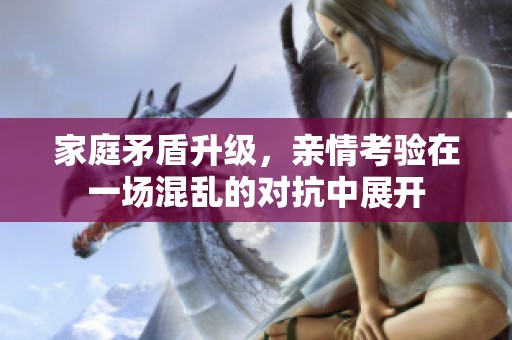 家庭矛盾升级，亲情考验在一场混乱的对抗中展开