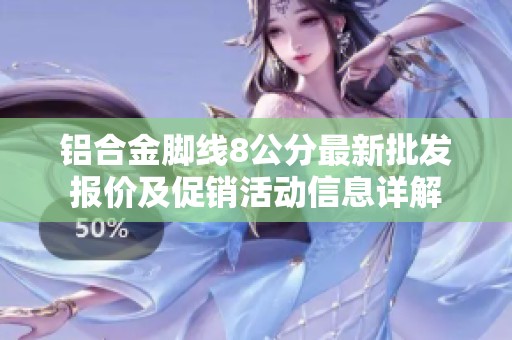 铝合金脚线8公分最新批发报价及促销活动信息详解