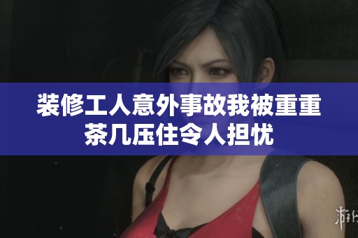 装修工人意外事故我被重重茶几压住令人担忧