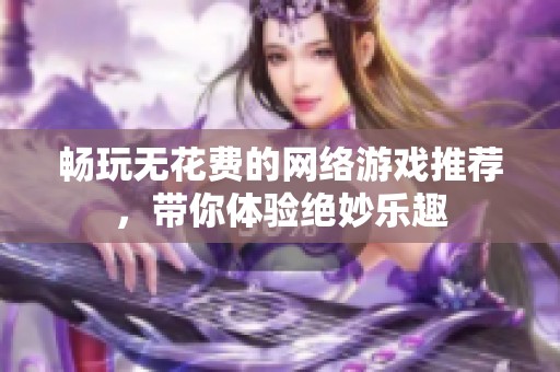 畅玩无花费的网络游戏推荐，带你体验绝妙乐趣
