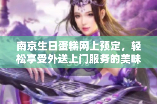 南京生日蛋糕网上预定，轻松享受外送上门服务的美味体验
